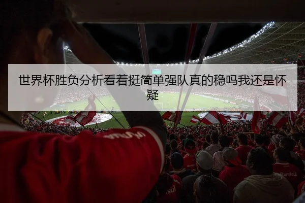 世界杯胜负分析看着挺简单强队真的稳吗我还是怀疑