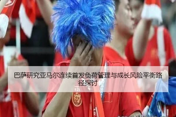 巴萨研究亚马尔连续首发负荷管理与成长风险平衡路径探讨