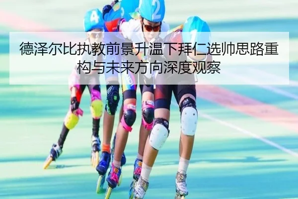 德泽尔比执教前景升温下拜仁选帅思路重构与未来方向深度观察
