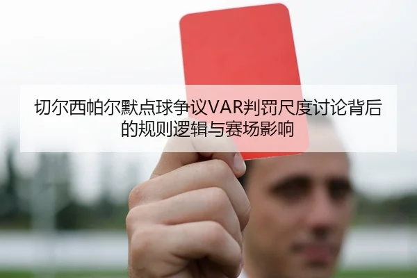切尔西帕尔默点球争议VAR判罚尺度讨论背后的规则逻辑与赛场影响 | kaiyun