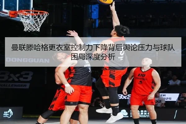 曼联滕哈格更衣室控制力下降背后舆论压力与球队困局深度分析 | kaiyun