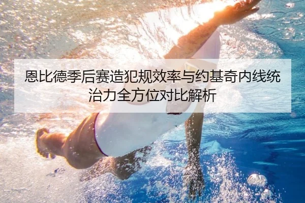 恩比德季后赛造犯规效率与约基奇内线统治力全方位对比解析 - kaiyun