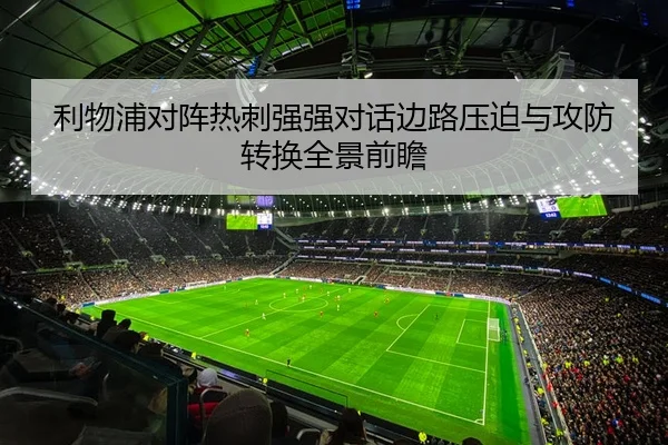 利物浦对阵热刺强强对话边路压迫与攻防转换全景前瞻 - kaiyun