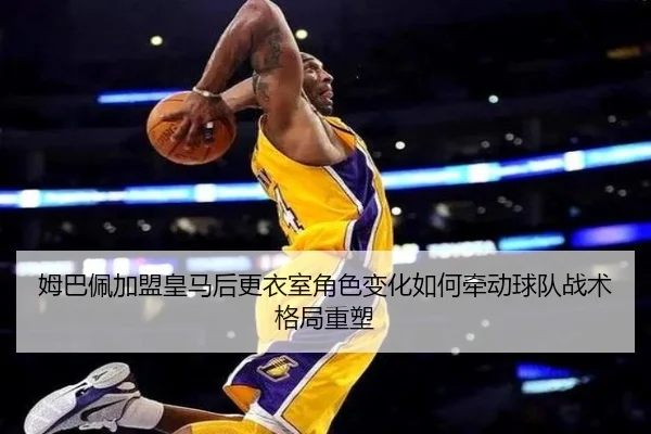 姆巴佩加盟皇马后更衣室角色变化如何牵动球队战术格局重塑