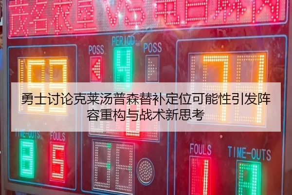 勇士讨论克莱汤普森替补定位可能性引发阵容重构与战术新思考
