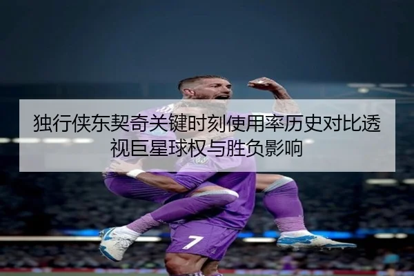 独行侠东契奇关键时刻使用率历史对比透视巨星球权与胜负影响 - kaiyun