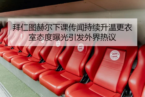拜仁图赫尔下课传闻持续升温更衣室态度曝光引发外界热议 - kaiyun