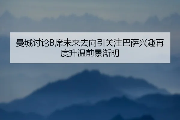 曼城讨论B席未来去向引关注巴萨兴趣再度升温前景渐明 | kaiyun