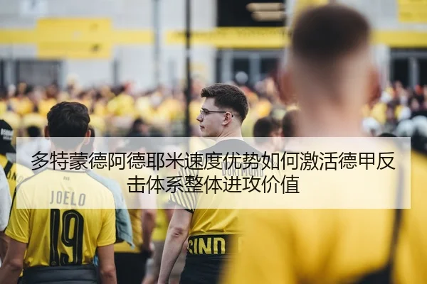 多特蒙德阿德耶米速度优势如何激活德甲反击体系整体进攻价值 | kaiyun