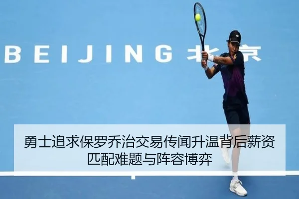 勇士追求保罗乔治交易传闻升温背后薪资匹配难题与阵容博弈