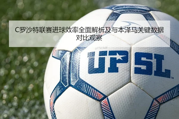 C罗沙特联赛进球效率全面解析及与本泽马关键数据对比观察 - kaiyun