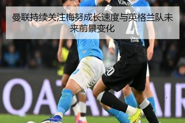 曼联持续关注梅努成长速度与英格兰队未来前景变化