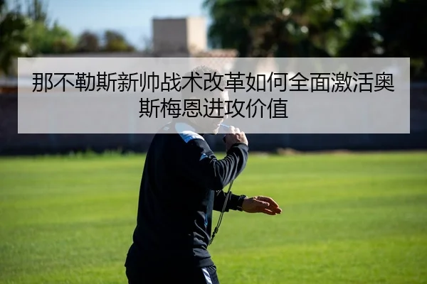 那不勒斯新帅战术改革如何全面激活奥斯梅恩进攻价值 - kaiyun