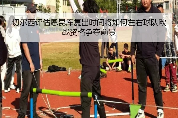 切尔西评估恩昆库复出时间将如何左右球队欧战资格争夺前景 - kaiyun