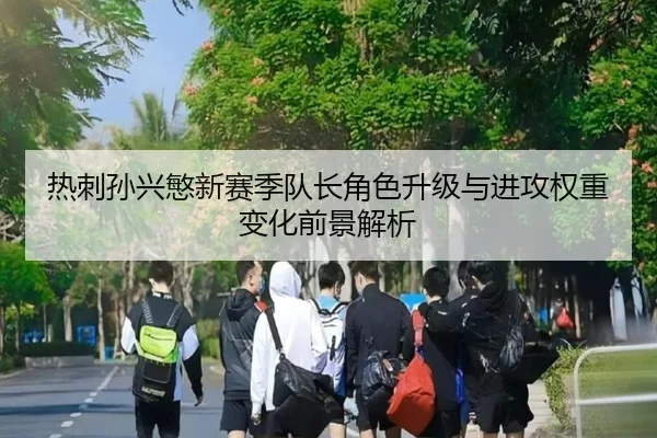 热刺孙兴慜新赛季队长角色升级与进攻权重变化前景解析 - kaiyun
