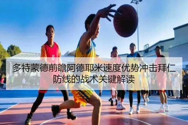 多特蒙德前瞻阿德耶米速度优势冲击拜仁防线的战术关键解读 - kaiyun