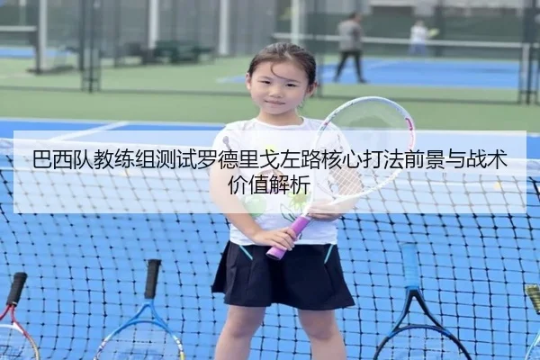 巴西队教练组测试罗德里戈左路核心打法前景与战术价值解析 - kaiyun