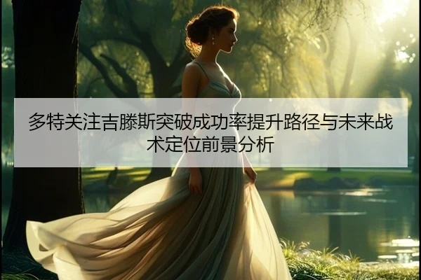多特关注吉滕斯突破成功率提升路径与未来战术定位前景分析 - kaiyun
