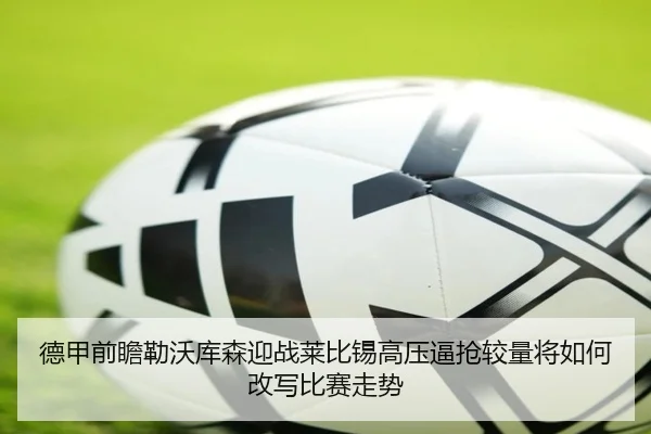 德甲前瞻勒沃库森迎战莱比锡高压逼抢较量将如何改写比赛走势 - kaiyun