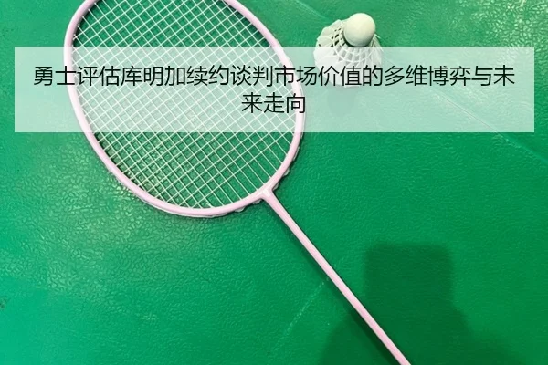 勇士评估库明加续约谈判市场价值的多维博弈与未来走向 | kaiyun