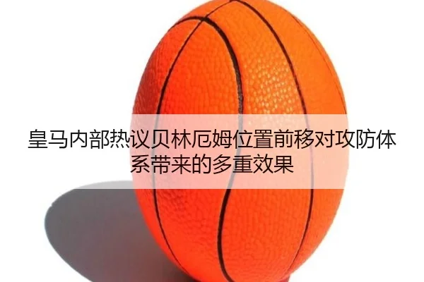 皇马内部热议贝林厄姆位置前移对攻防体系带来的多重效果 - kaiyun