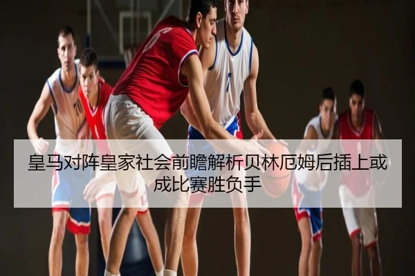 皇马对阵皇家社会前瞻解析贝林厄姆后插上或成比赛胜负手 - kaiyun