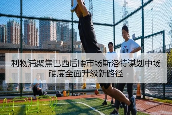 利物浦聚焦巴西后腰市场斯洛特谋划中场硬度全面升级新路径 | kaiyun