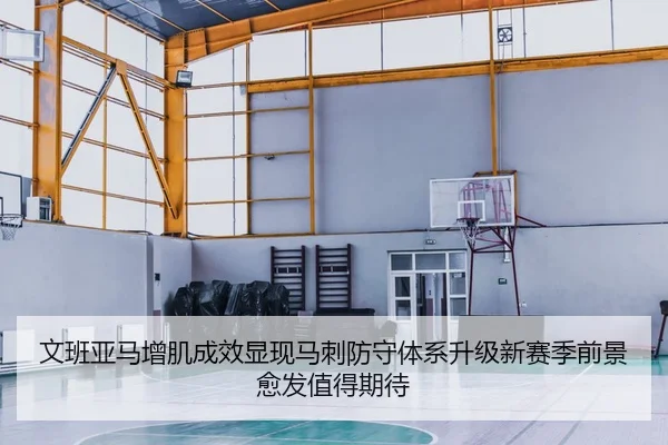 文班亚马增肌成效显现马刺防守体系升级新赛季前景愈发值得期待 - kaiyun